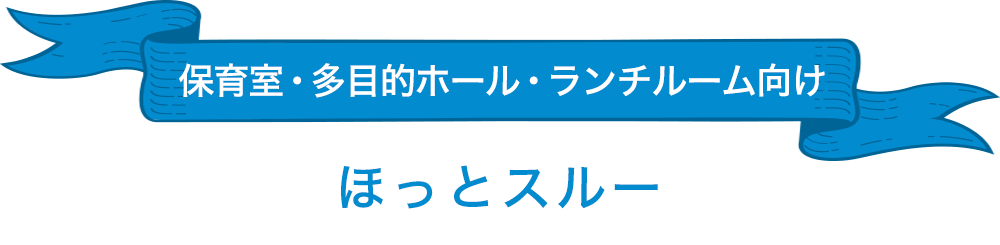 保育室・多目的ホール・ランチルーム向け「ほっとスルー」