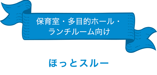 保育室・多目的ホール・ランチルーム向け「ほっとスルー」