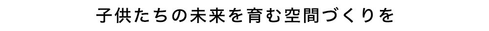 子供たちの未来を育む空間づくりを