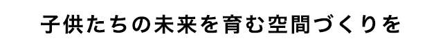 子供たちの未来を育む空間づくりを