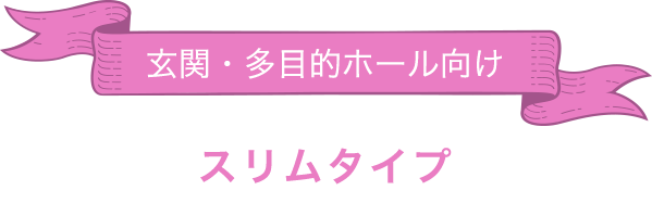 玄関・多目的ホール向け「スリムタイプ」